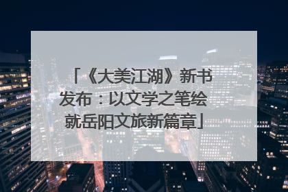 《大美江湖》新书发布：以文学之笔绘就岳阳文旅新篇章