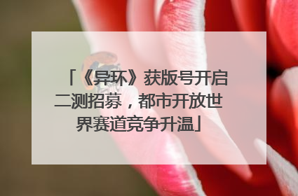《异环》获版号开启二测招募，都市开放世界赛道竞争升温