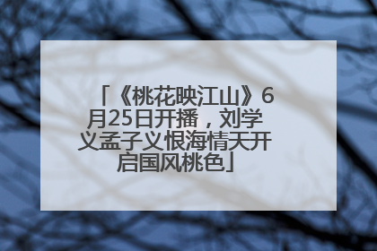 《桃花映江山》6月25日开播，刘学义孟子义恨海情天开启国风桃色