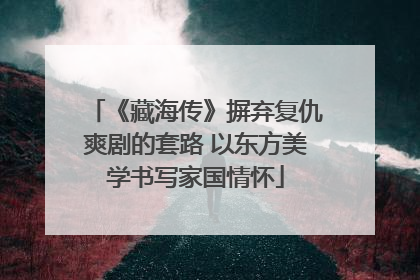 《藏海传》摒弃复仇爽剧的套路 以东方美学书写家国情怀