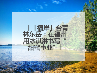 「福岸」台青林东岳：在福州用冰淇淋书写“甜蜜事业”