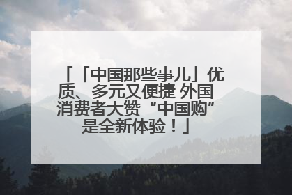 「中国那些事儿」优质、多元又便捷 外国消费者大赞“中国购”是全新体验！