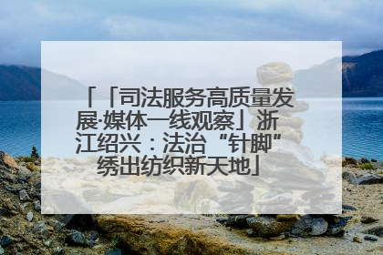 「司法服务高质量发展·媒体一线观察」浙江绍兴：法治“针脚”绣出纺织新天地