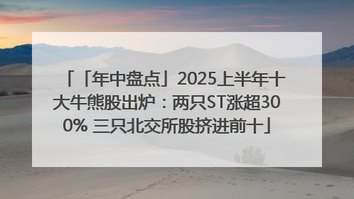 「年中盘点」2025上半年十大牛熊股出炉：两只ST涨超300% 三只北交所股挤进前十