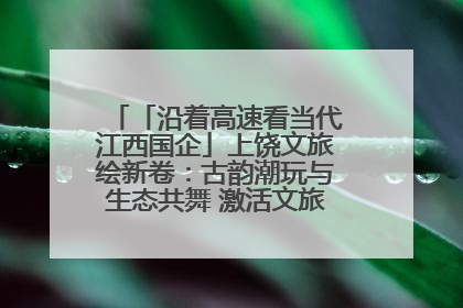 「沿着高速看当代江西国企」上饶文旅绘新卷：古韵潮玩与生态共舞 激活文旅产业新动能
