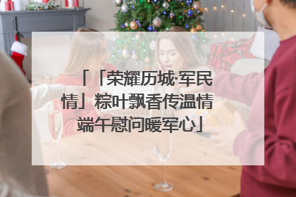 「荣耀历城·军民情」粽叶飘香传温情 端午慰问暖军心