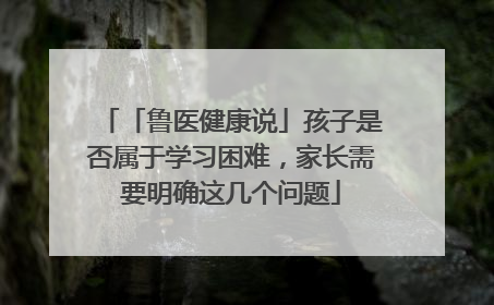 「鲁医健康说」孩子是否属于学习困难，家长需要明确这几个问题