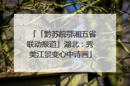 「黔苏皖鄂湘五省联动报道」湖北：秀美江景变心中诗画