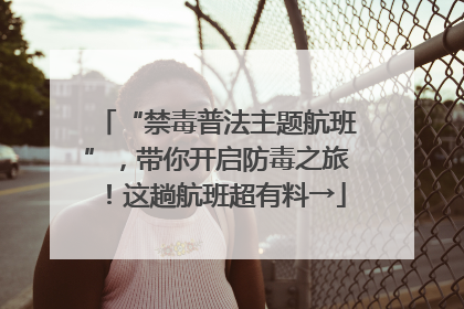 “禁毒普法主题航班”，带你开启防毒之旅！这趟航班超有料→