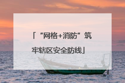 “网格+消防”筑牢辖区安全防线