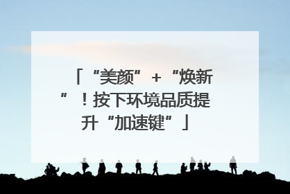“美颜”+“焕新”！按下环境品质提升“加速键”