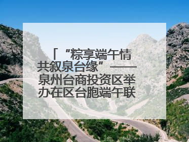 “粽享端午情 共叙泉台缘”——泉州台商投资区举办在区台胞端午联谊活动，共话同源深情