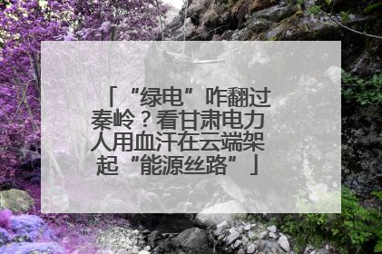 “绿电”咋翻过秦岭？看甘肃电力人用血汗在云端架起“能源丝路”