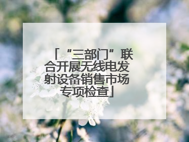 “三部门”联合开展无线电发射设备销售市场专项检查