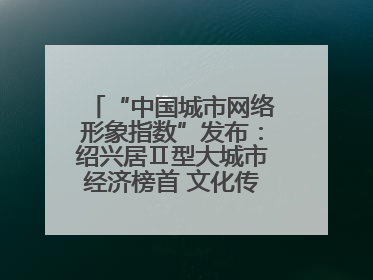 “中国城市网络形象指数”发布：绍兴居Ⅱ型大城市经济榜首 文化传播独具特色