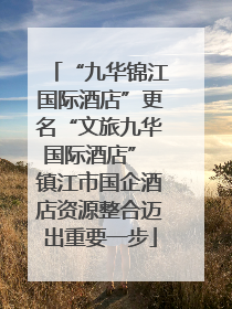 “九华锦江国际酒店”更名“文旅九华国际酒店” 镇江市国企酒店资源整合迈出重要一步