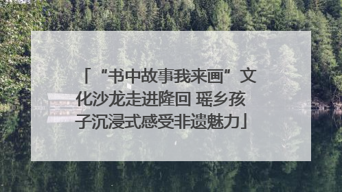 “书中故事我来画”文化沙龙走进隆回 瑶乡孩子沉浸式感受非遗魅力