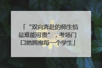 “双向奔赴的师生情最难能可贵”，考场门口她拥抱每一个学生