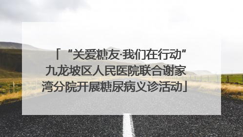 “关爱糖友·我们在行动” 九龙坡区人民医院联合谢家湾分院开展糖尿病义诊活动
