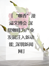 “咖香”漫溢文博会 深帮咖啡为产业发展注入新动能_深圳新闻网