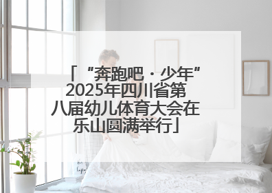 “奔跑吧・少年”2025年四川省第八届幼儿体育大会在乐山圆满举行