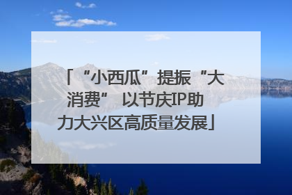“小西瓜”提振“大消费” 以节庆IP助力大兴区高质量发展