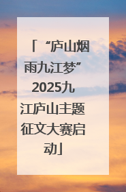 “庐山烟雨九江梦”2025九江庐山主题征文大赛启动