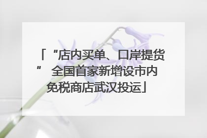 “店内买单、口岸提货” 全国首家新增设市内免税商店武汉投运
