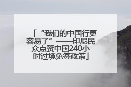“我们的中国行更容易了”——印尼民众点赞中国240小时过境免签政策