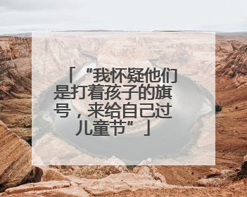 “我怀疑他们是打着孩子的旗号，来给自己过儿童节”