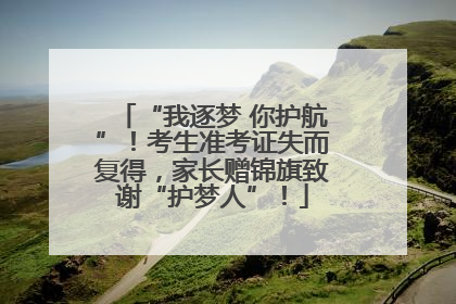 “我逐梦 你护航”！考生准考证失而复得，家长赠锦旗致谢“护梦人”！