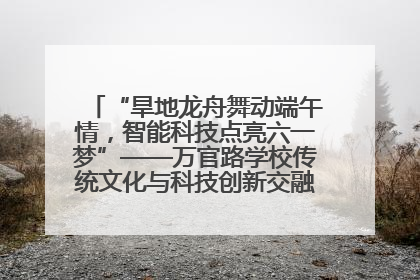 “旱地龙舟舞动端午情，智能科技点亮六一梦”——万官路学校传统文化与科技创新交融的精彩盛宴