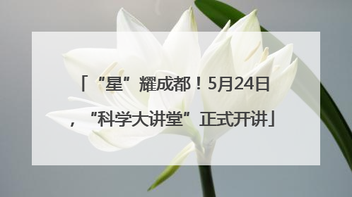 “星”耀成都！5月24日，“科学大讲堂”正式开讲