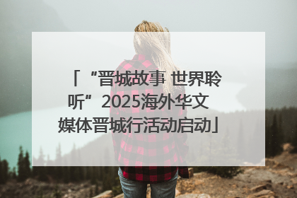 “晋城故事 世界聆听”2025海外华文媒体晋城行活动启动