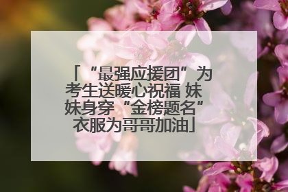 “最强应援团”为考生送暖心祝福 妹妹身穿“金榜题名”衣服为哥哥加油
