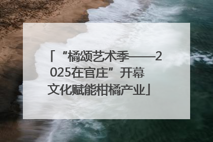 “橘颂艺术季——2025在官庄”开幕 文化赋能柑橘产业
