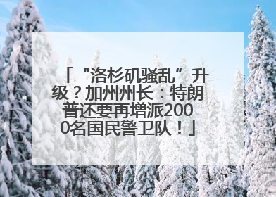 “洛杉矶骚乱”升级？加州州长：特朗普还要再增派2000名国民警卫队！