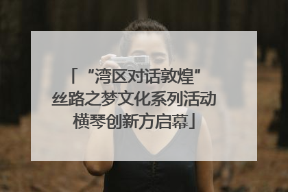 “湾区对话敦煌” 丝路之梦文化系列活动横琴创新方启幕