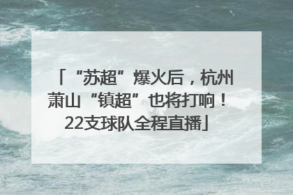 “苏超”爆火后，杭州萧山“镇超”也将打响！22支球队全程直播