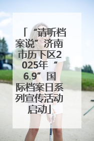 “请听档案说”济南市历下区2025年“6.9”国际档案日系列宣传活动启动