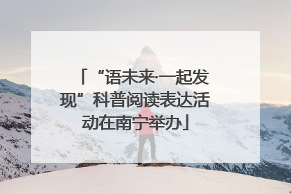 “语未来·一起发现”科普阅读表达活动在南宁举办