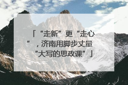 “走新”更“走心”，济南用脚步丈量“大写的思政课”
