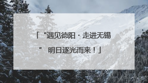“遇见德阳・走进无锡” 明日逐光而来！