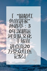 “银龄红色宣讲家”孙道亭：30年深耕运河支队文化 三千场宣讲点亮20万受众红色记忆