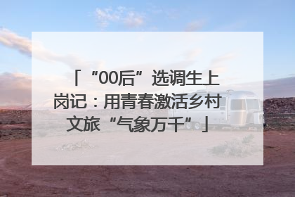 “00后”选调生上岗记：用青春激活乡村文旅“气象万千”