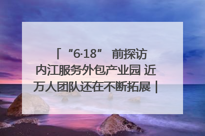 “6·18” 前探访内江服务外包产业园 近万人团队还在不断拓展｜内江东兴“红”在哪⑤