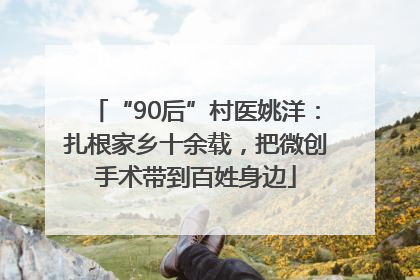 “90后”村医姚洋：扎根家乡十余载，把微创手术带到百姓身边