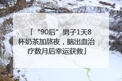“90后”男子1天8杯奶茶加熬夜，脑出血治疗数月后幸运获救