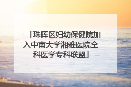 珠晖区妇幼保健院加入中南大学湘雅医院全科医学专科联盟