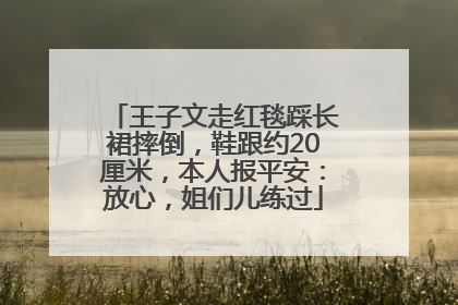 王子文走红毯踩长裙摔倒，鞋跟约20厘米，本人报平安：放心，姐们儿练过